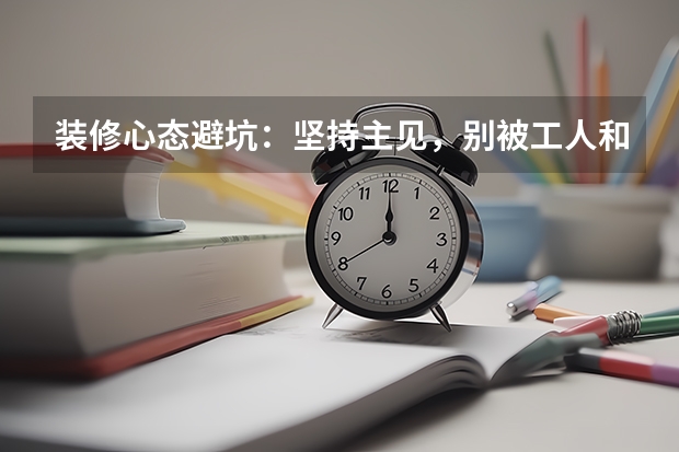 装修心态避坑：坚持主见，别被工人和网红图带偏