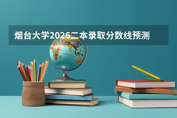 烟台大学2026二本录取分数线预测：考生家长最关心的报到费用就业解答