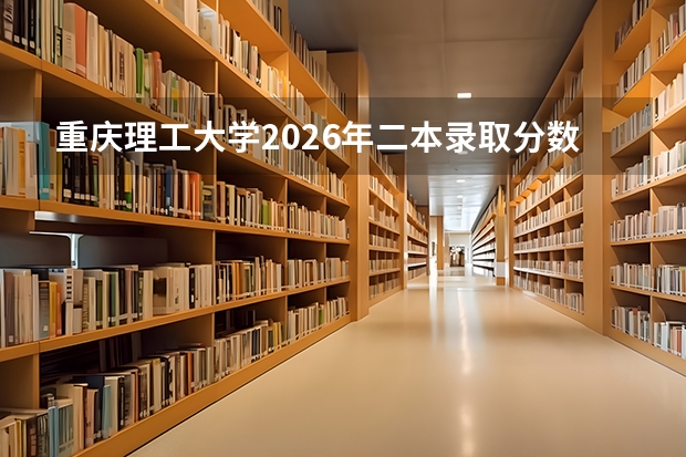 重庆理工大学2026年二本录取分数线预估：报到流程、生活条件、未来就业