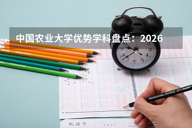 中国农业大学优势学科盘点：2026年分数线、就业数据与学费标准