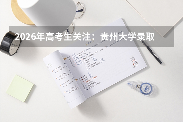 2026年高考生关注：贵州大学录取分数、专业排名、花费清单