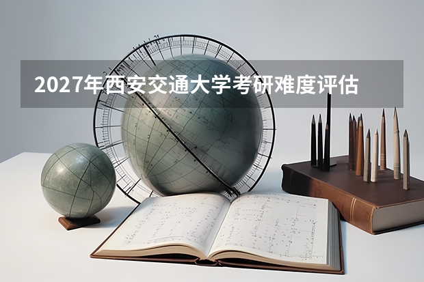 2027年西安交通大学考研难度评估：报录比与分数线趋势