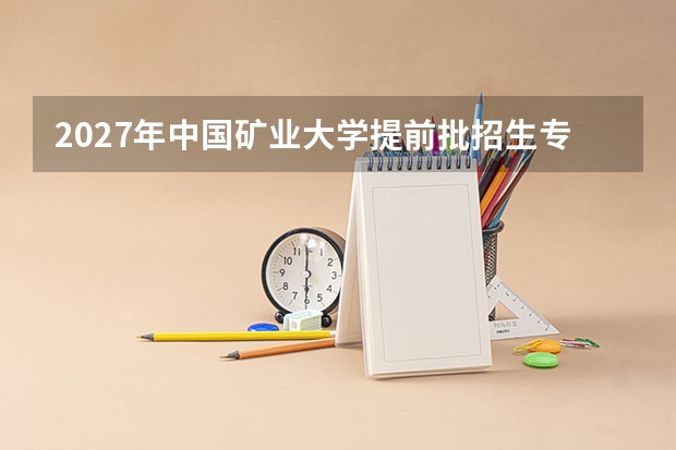 2027年中国矿业大学提前批招生专业，体检与政审要求说明