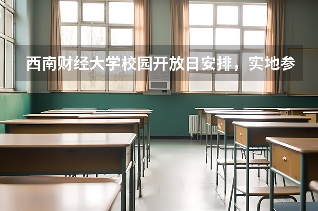 西南财经大学校园开放日安排，实地参观与招生咨询指南