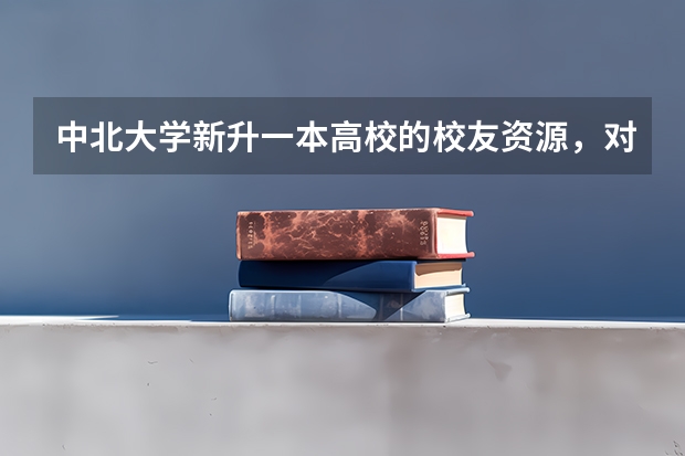 中北大学新升一本高校的校友资源，对就业的隐性帮助