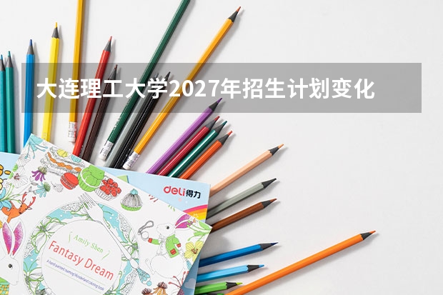 大连理工大学2027年招生计划变化，扩招还是缩招对分数的影响