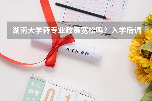 湖南大学转专业政策宽松吗？入学后调整方向的可能性