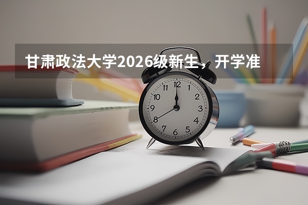 甘肃政法大学2026级新生，开学准备清单建议收藏