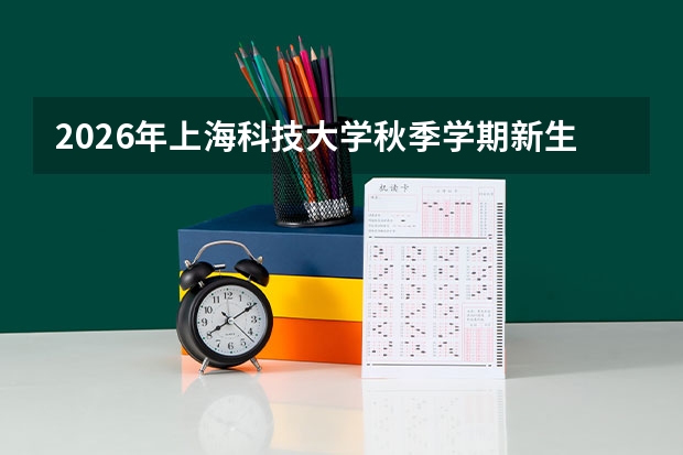 2026年上海科技大学秋季学期新生入学安排：开学时间与军训须知