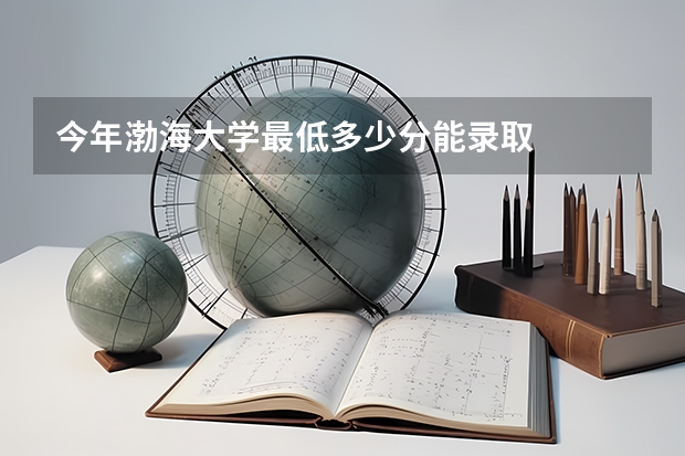 今年渤海大学最低多少分能录取