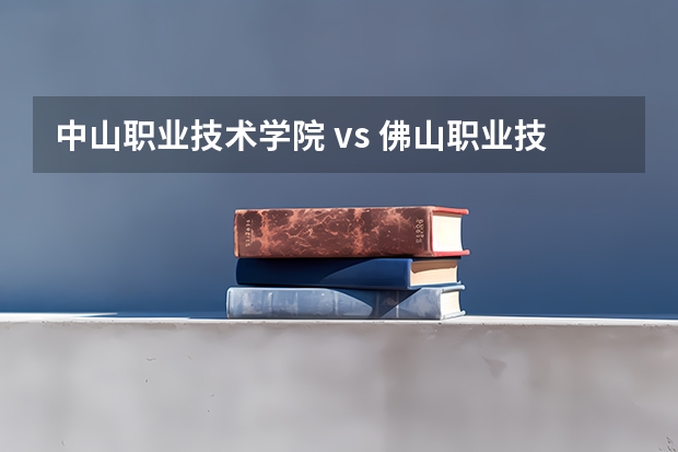 中山职业技术学院 vs 佛山职业技术学院：2026年考生家长关心的录取与专业问题解答