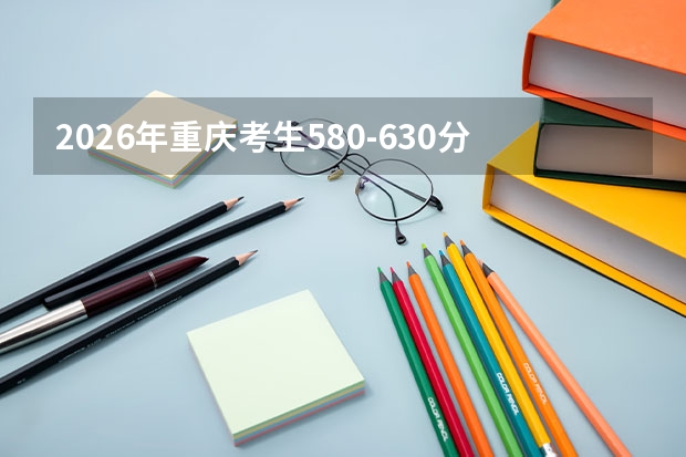 2026年重庆考生580-630分段：重大工科与西南大学师范路径分析