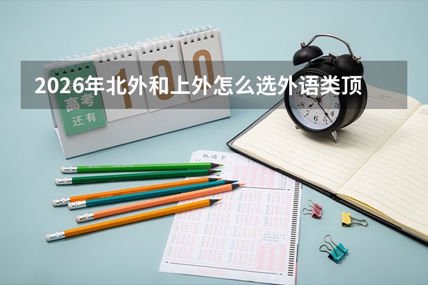 2026年北外和上外怎么选外语类顶尖院校培养差异