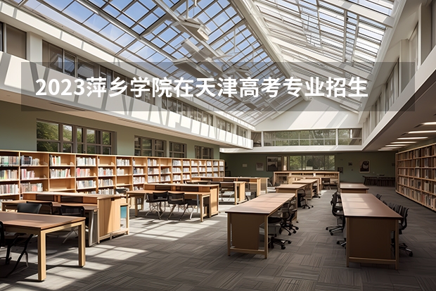 2023萍乡学院在天津高考专业招生计划(历年招生人数)