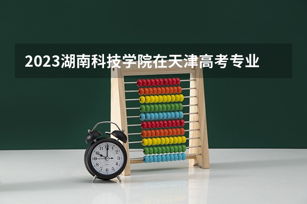 2023湖南科技学院在天津高考专业招生计划(历年招生人数)