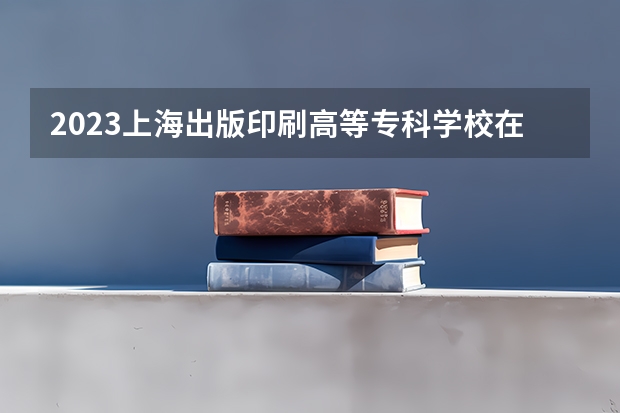2023上海出版印刷高等专科学校在天津高考专业招生计划(历年招生人数)