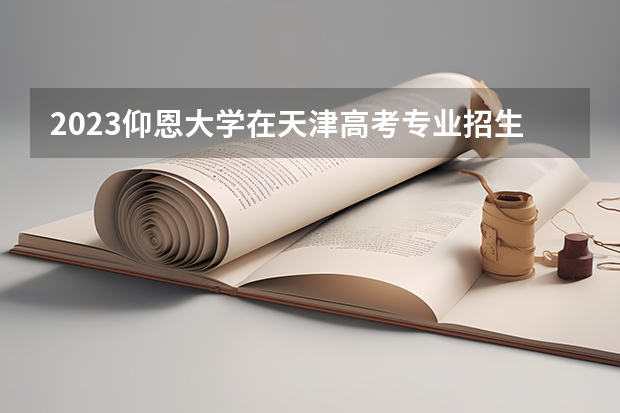 2023仰恩大学在天津高考专业招生计划(历年招生人数)