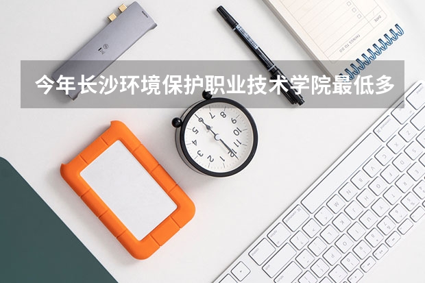 今年长沙环境保护职业技术学院最低多少分能录取