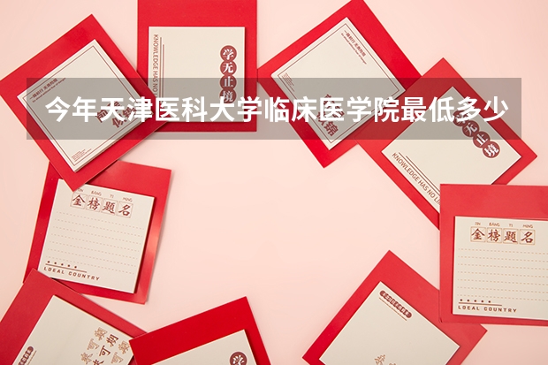 今年天津医科大学临床医学院最低多少分能录取