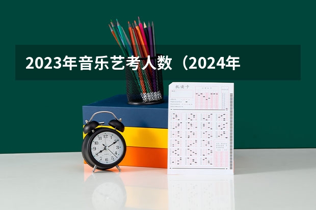 2023年音乐艺考人数（2024年艺考的时间安排是怎样的？）