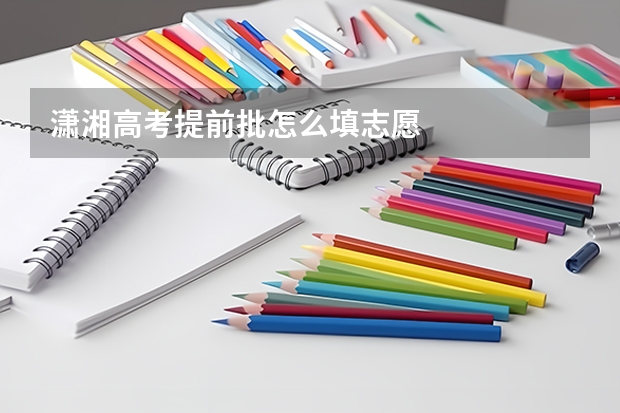 潇湘高考提前批怎么填志愿