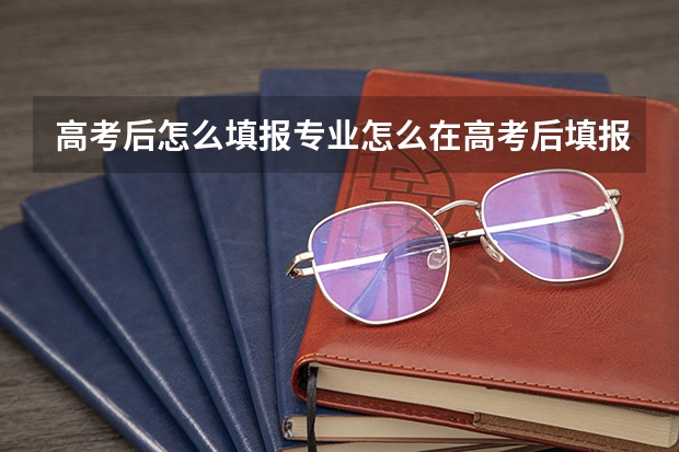 高考后怎么填报专业怎么在高考后填报志愿