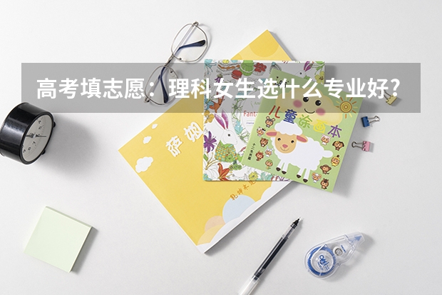 高考填志愿:理科女生选什么专业好?
