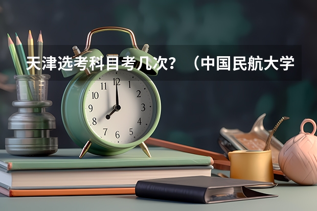 天津选考科目考几次?(中国民航大学飞行技术专业招生简章(修订版))