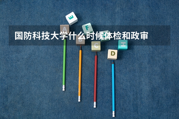 国防科技大学什么时候体检和政审
