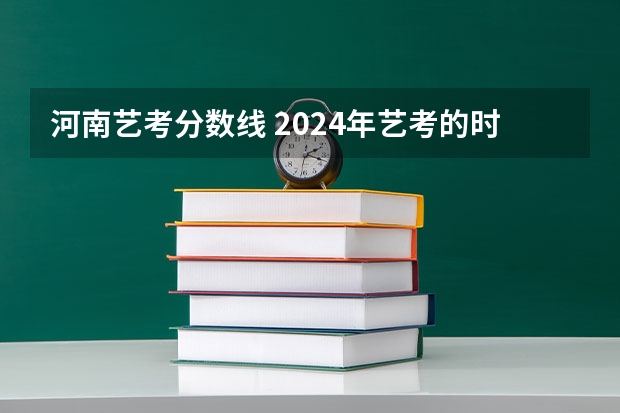 河南艺考分数线 2024年艺考的时间安排是怎样的？