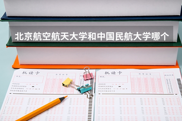 北京航空航天大学和中国民航大学哪个好(近三年录取分数线对比)