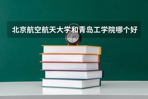 北京航空航天大学和青岛工学院哪个好(近三年录取分数线对比)
