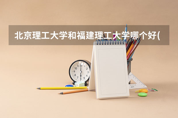北京理工大学和福建理工大学哪个好(近三年录取分数线对比)