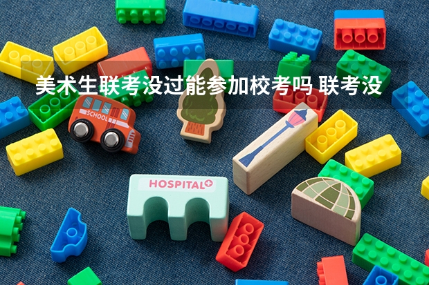 美术生联考没过能参加校考吗 联考没过怎么办