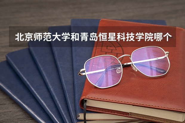 北京师范大学和青岛恒星科技学院哪个好(近三年录取分数线对比)