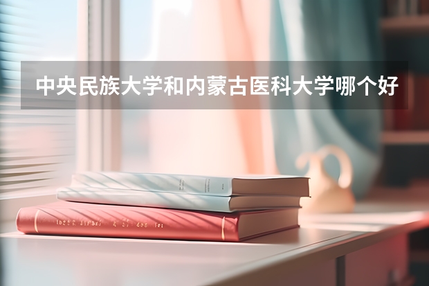 中央民族大学和内蒙古医科大学哪个好(近三年录取分数线对比)
