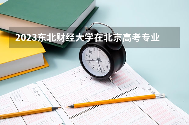 2023东北财经大学在北京高考专业招生计划(历年招生人数)