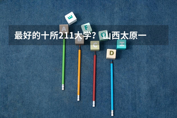 最好的十所211大学？ 山西太原一本大学是那些