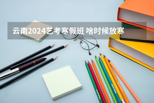 云南2024艺考寒假班 啥时候放寒假2024