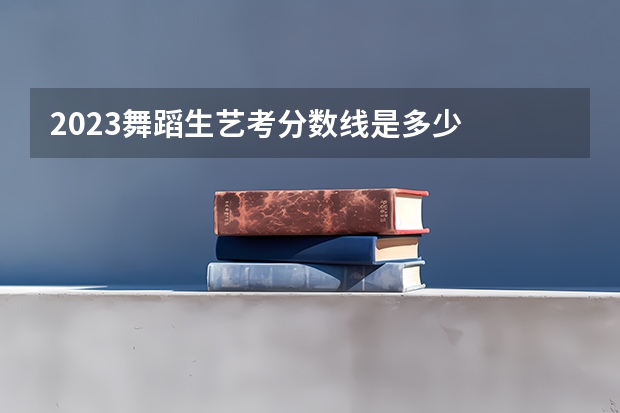 2023舞蹈生艺考分数线是多少