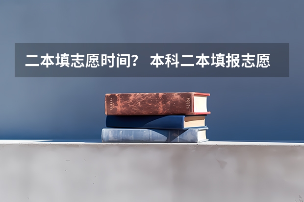 二本填志愿时间？ 本科二本填报志愿时间