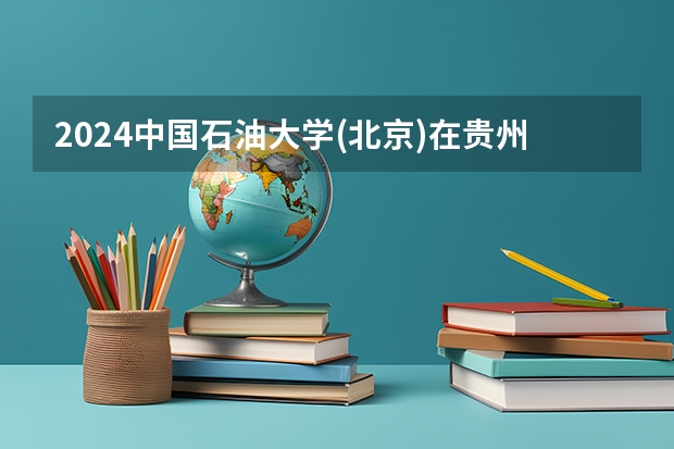 2024中国石油大学(北京)在贵州招生计划表