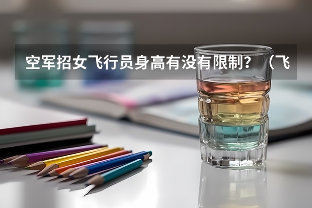 空军招女飞行员身高有没有限制？（飞行员体检标准？）