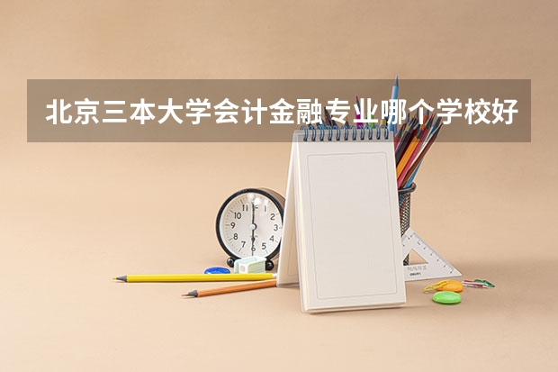 北京三本大学会计金融专业哪个学校好一些