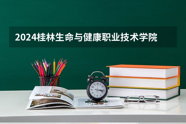 2024桂林生命与健康职业技术学院在广西招生计划表