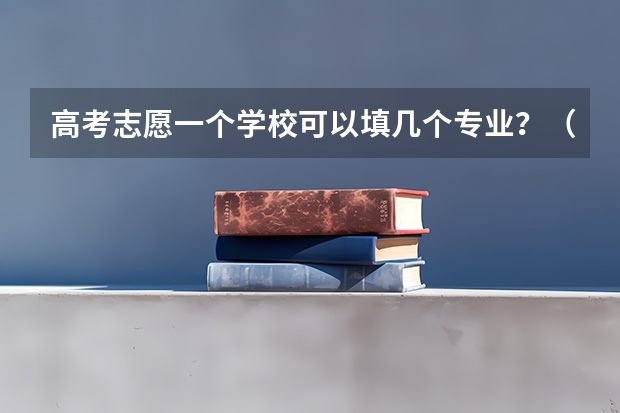 高考志愿一个学校可以填几个专业？（报志愿可以报几个学校几个专业）
