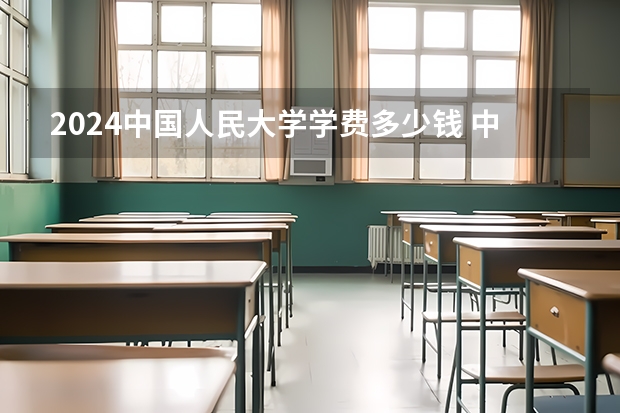2024中国人民大学学费多少钱 中国人民大学收费标准