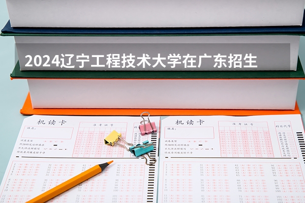 2024辽宁工程技术大学在广东招生计划表