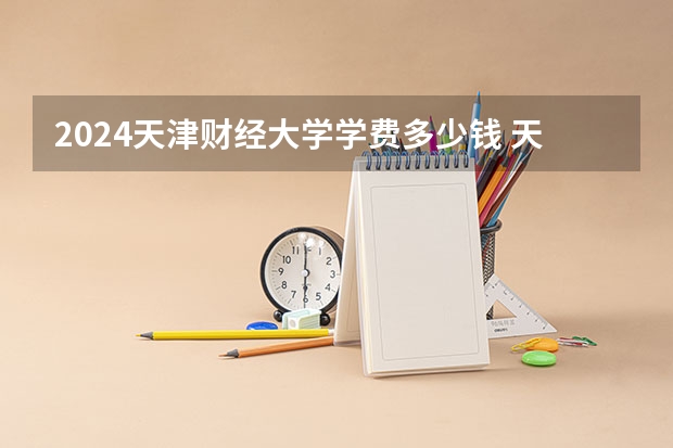 2024天津财经大学学费多少钱 天津财经大学收费标准