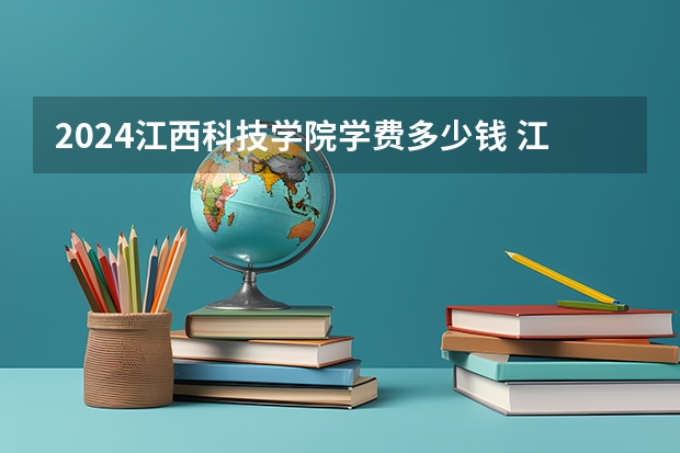 2024江西科技学院学费多少钱 江西科技学院收费标准